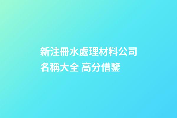 新注冊水處理材料公司名稱大全 高分借鑒-第1張-公司起名-玄機派